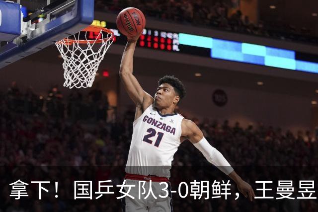 拿下！国乒女队3-0朝鲜，王曼昱力擒金琴英，莎莎零封对手一单